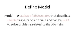 Define Model
model A system of abstractions that describes
 selected aspects of a domain and can be used
 to solve problem...