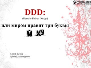DDD:
(Domain-Driven Design)

или миром правят три буквы

Пинин Денис
dpinin@codereign.net

 