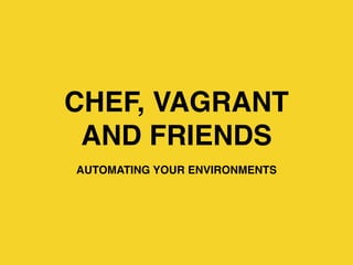 CHEF, VAGRANT
AND FRIENDS
AUTOMATING YOUR ENVIRONMENTS
 