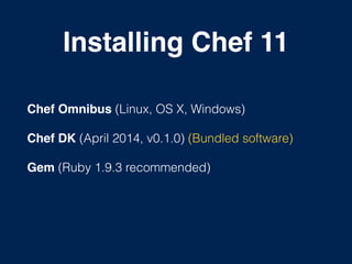 Installing Chef 11
!
Chef Omnibus (Linux, OS X, Windows)
Chef DK (April 2014, v0.1.0) (Bundled software)
Gem (Ruby 1.9.3 recommended)
 
