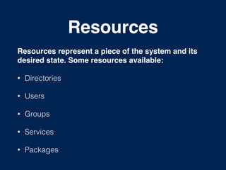 Resources
Resources represent a piece of the system and its
desired state. Some resources available:!
• Directories
• Users
• Groups
• Services
• Packages
 
