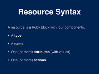 Resource Syntax
A resource is a Ruby block with four components:
• A type
• A name
• One (or more) attributes (with values)
• One (or more) actions
 