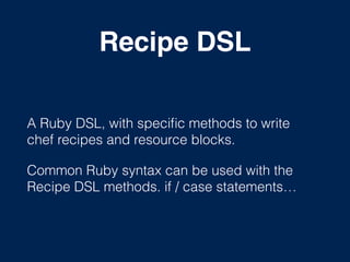 Recipe DSL
A Ruby DSL, with speciﬁc methods to write
chef recipes and resource blocks.
Common Ruby syntax can be used with the
Recipe DSL methods. if / case statements…
 
