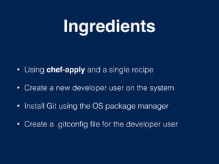 Ingredients
• Using chef-apply and a single recipe
• Create a new developer user on the system
• Install Git using the OS package manager
• Create a .gitconﬁg ﬁle for the developer user
 