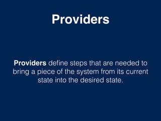 Providers
Providers deﬁne steps that are needed to
bring a piece of the system from its current
state into the desired state.
 