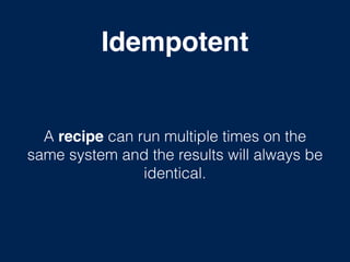 Idempotent
A recipe can run multiple times on the
same system and the results will always be
identical.
 