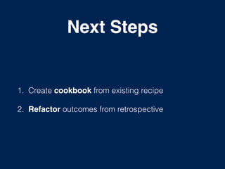 Next Steps
1. Create cookbook from existing recipe
2. Refactor outcomes from retrospective
 