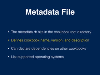 Metadata File
• The metadata.rb sits in the cookbook root directory
• Deﬁnes cookbook name, version, and description
• Can declare dependencies on other cookbooks
• List supported operating systems
 