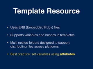 Template Resource
• Uses ERB (Embedded Ruby) ﬁles
• Supports variables and hashes in templates
• Multi nested folders designed to support
distributing ﬁles across platforms
• Best practice: set variables using attributes
 