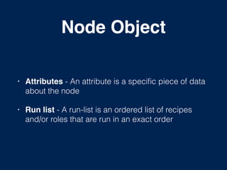 Node Object
• Attributes - An attribute is a speciﬁc piece of data
about the node!
• Run list - A run-list is an ordered list of recipes
and/or roles that are run in an exact order
 