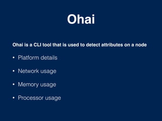 Ohai
Ohai is a CLI tool that is used to detect attributes on a node!
• Platform details
• Network usage
• Memory usage
• Processor usage
 