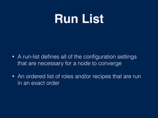 Run List
• A run-list deﬁnes all of the conﬁguration settings
that are necessary for a node to converge
• An ordered list of roles and/or recipes that are run
in an exact order
 
