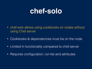 chef-solo
• chef-solo allows using cookbooks on nodes without
using Chef server
• Cookbooks & dependencies must be on the node
• Limited in functionality compared to chef-server
• Requires conﬁguration; run-list and attributes
 