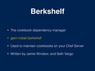 Berkshelf
• The cookbook dependency manager
• gem install berkshelf
• Used to maintain cookbooks on your Chef Server
• Written by Jamie Windsor, and Seth Vargo
 