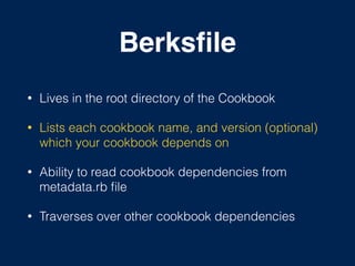 Berksﬁle
• Lives in the root directory of the Cookbook
• Lists each cookbook name, and version (optional)
which your cookbook depends on
• Ability to read cookbook dependencies from
metadata.rb ﬁle
• Traverses over other cookbook dependencies
 