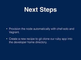 Next Steps
• Provision the node automatically with chef-solo and
Vagrant.
• Create a new recipe to git clone our ruby app into
the developer home directory.
 