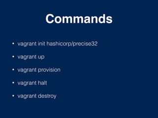 Commands
• vagrant init hashicorp/precise32
• vagrant up
• vagrant provision
• vagrant halt
• vagrant destroy
 