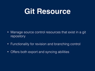 Git Resource
• Manage source control resources that exist in a git
repository
• Functionality for revision and branching control
• Offers both export and syncing abilities
 
