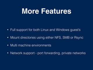 More Features
• Full support for both Linux and Windows guest’s
• Mount directories using either NFS, SMB or Rsync
• Multi machine environments
• Network support - port forwarding, private networks
 