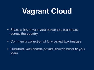 Vagrant Cloud
• Share a link to your web server to a teammate
across the country
• Community collection of fully baked box images
• Distribute versionable private environments to your
team
 
