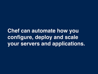 Chef can automate how you
conﬁgure, deploy and scale
your servers and applications.
 