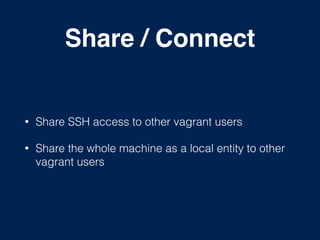 Share / Connect
• Share SSH access to other vagrant users
• Share the whole machine as a local entity to other
vagrant users
 