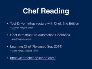 Chef Reading
• Test-Driven Infrastructure with Chef, 2nd Edition 
- Steven Nelson-Smith
• Chef Infrastructure Automation Cookbook  
- Matthias Marschall
• Learning Chef (Released Sep 2014) 
- Seth Vargo, Mischa Taylor
• https://learnchef.opscode.com/
 