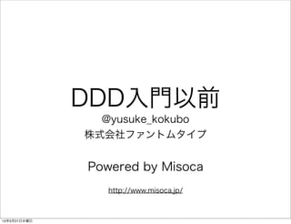 DDD入門以前
@yusuke_kokubo
株式会社ファントムタイプ
Powered by Misoca
http://www.misoca.jp/
14年5月21日水曜日
 