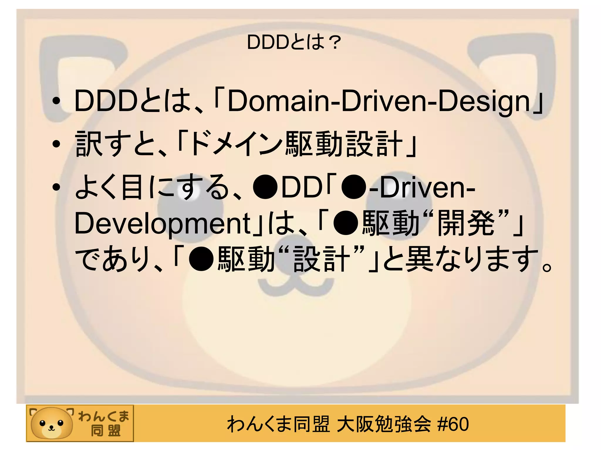 わんくま同盟 大阪勉強会 #60 
DDDとは？ 
•DDDとは、「Domain-Driven-Design」 
•訳すと、「ドメイン駆動設計」 
•よく目にする、●DD「●-Driven- Development」は、「●駆動“開発”」 であり、「●駆動“設計”」と異なります。  