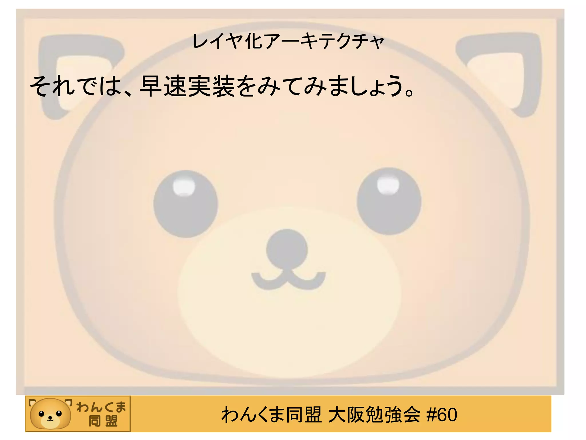 わんくま同盟 大阪勉強会 #60 
レイヤ化アーキテクチャ 
それでは、早速実装をみてみましょう。  