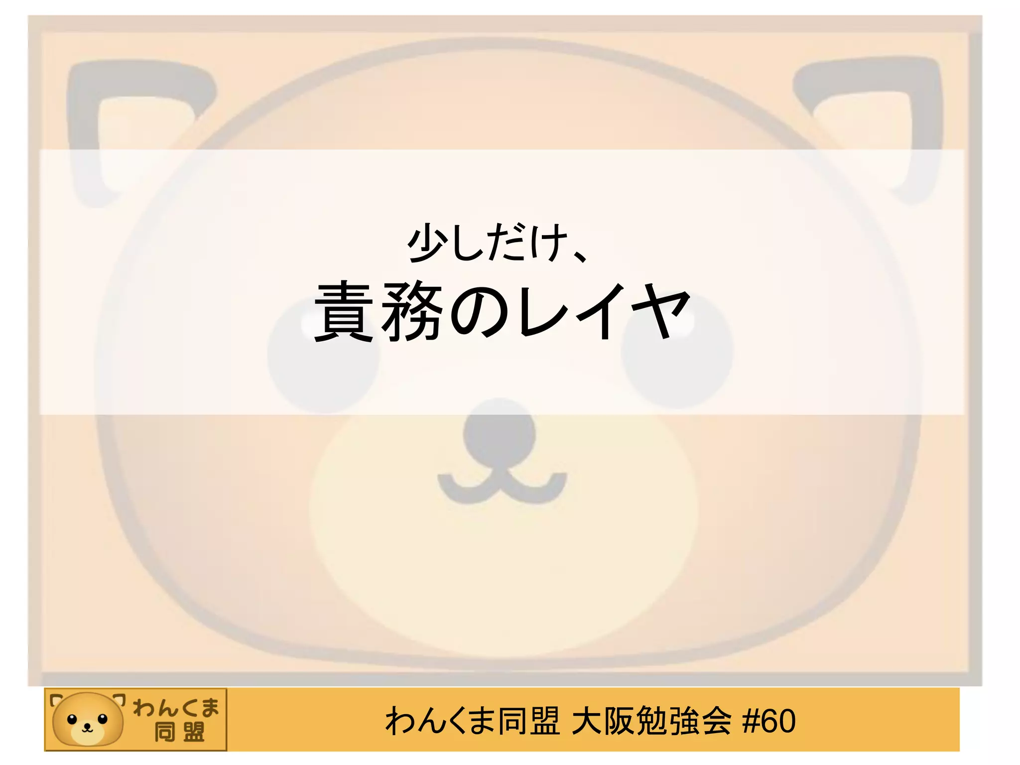わんくま同盟 大阪勉強会 #60 
少しだけ、 責務のレイヤ  