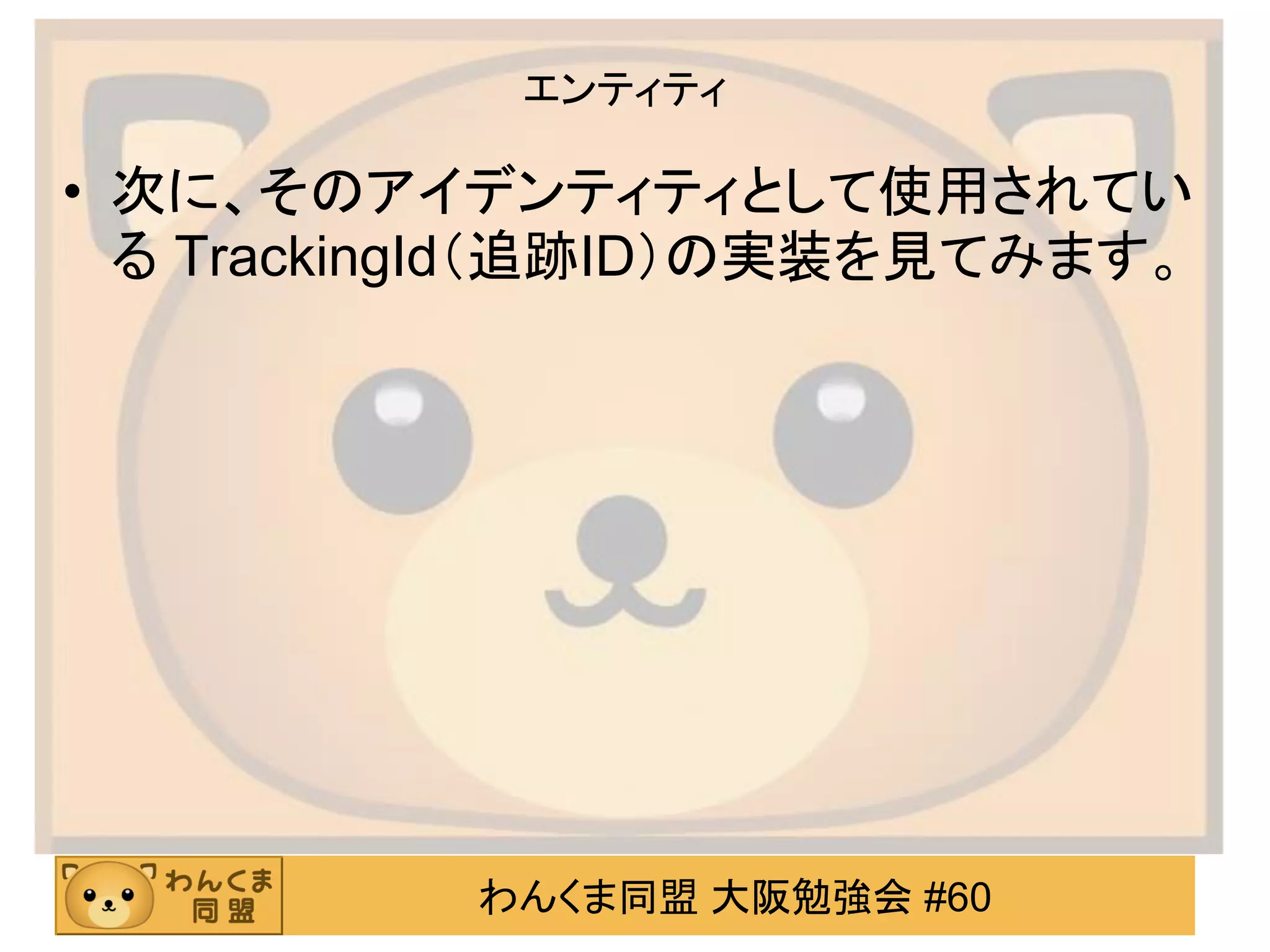 わんくま同盟 大阪勉強会 #60 
エンティティ 
•次に、そのアイデンティティとして使用されてい る TrackingId（追跡ID）の実装を見てみます。  