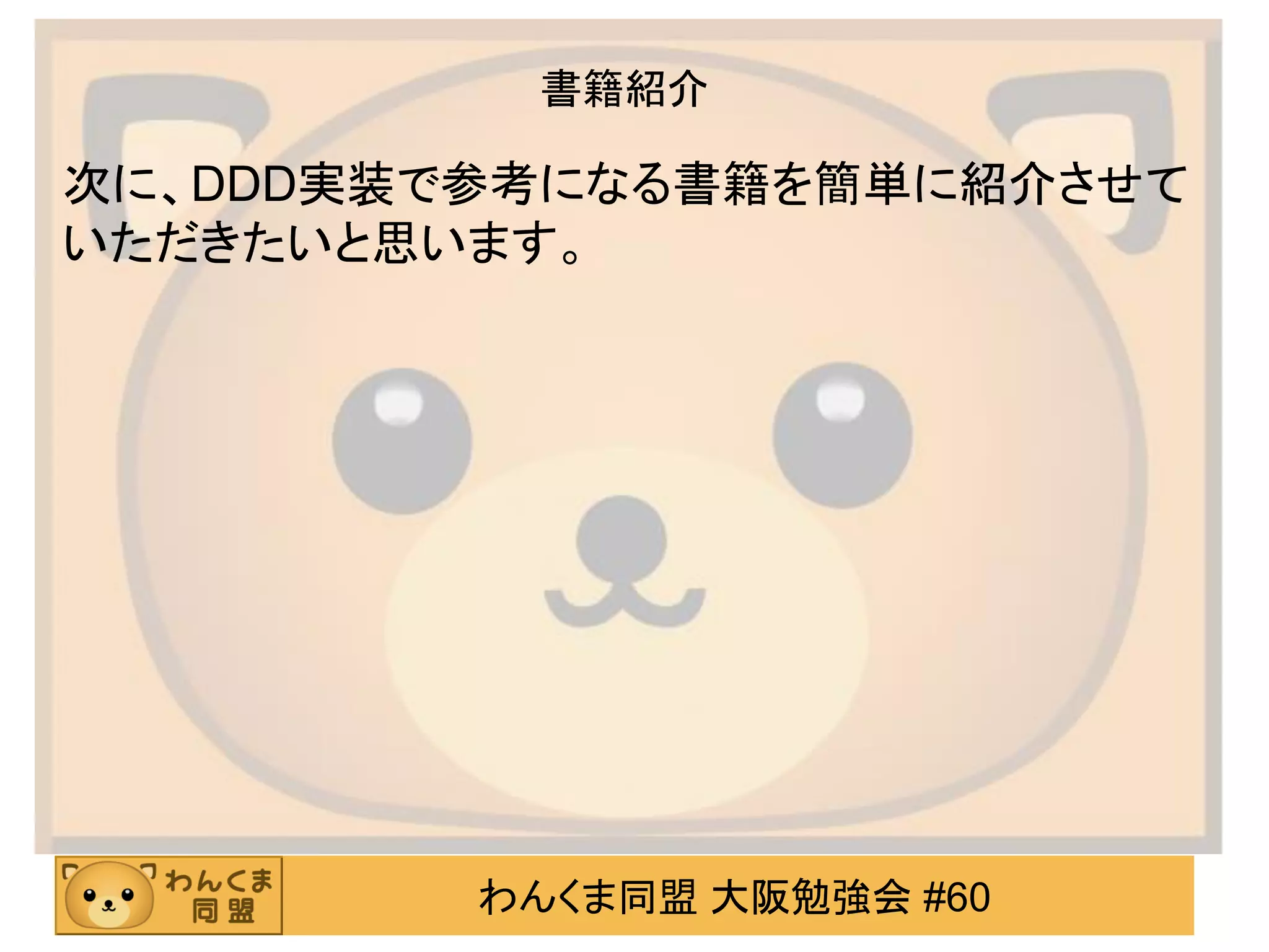 わんくま同盟 大阪勉強会 #60 
書籍紹介 
次に、DDD実装で参考になる書籍を簡単に紹介させて いただきたいと思います。  