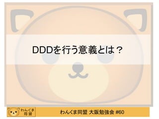わんくま同盟 大阪勉強会 #60 
DDDを行う意義とは？  