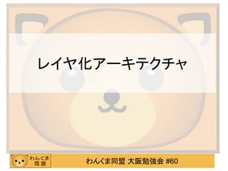 わんくま同盟 大阪勉強会 #60 
レイヤ化アーキテクチャ  