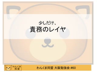 わんくま同盟 大阪勉強会 #60 
少しだけ、 責務のレイヤ  