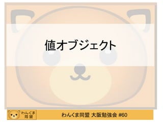 わんくま同盟 大阪勉強会 #60 
値オブジェクト  