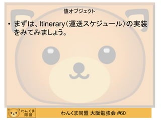 わんくま同盟 大阪勉強会 #60 
値オブジェクト 
•まずは、Itinerary（運送スケジュール）の実装 をみてみましょう。  