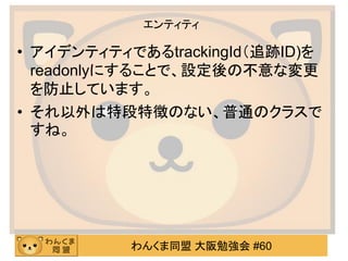 わんくま同盟 大阪勉強会 #60 
エンティティ 
•アイデンティティであるtrackingId（追跡ID)を readonlyにすることで、設定後の不意な変更 を防止しています。 
•それ以外は特段特徴のない、普通のクラスで すね。  