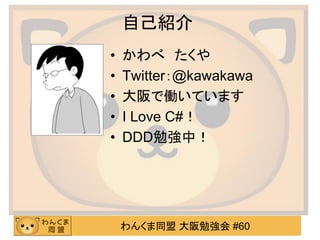 わんくま同盟 大阪勉強会 #60 
自己紹介 
•かわべ たくや 
•Twitter：@kawakawa 
•大阪で働いています 
•I Love C#！ 
•DDD勉強中！  