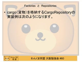 わんくま同盟 大阪勉強会 #60 
Factories と Repositories 
•cargo（貨物）を格納するCargoRepositoryの 実装例は次のようになります。  