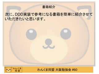 わんくま同盟 大阪勉強会 #60 
書籍紹介 
次に、DDD実装で参考になる書籍を簡単に紹介させて いただきたいと思います。  