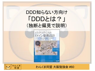 わんくま同盟 大阪勉強会 #60 
DDD知らない方向け 「DDDとは？」 （独断と偏見で説明）  