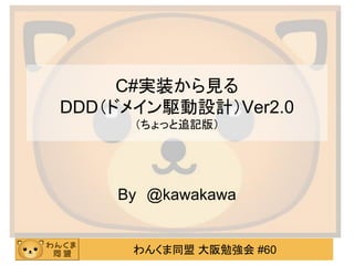 わんくま同盟 大阪勉強会 #60 
C#実装から見る DDD（ドメイン駆動設計）Ver2.0 （ちょっと追記版） 
By @kawakawa  