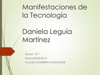 Manifestaciones de
la Tecnología
Daniela Leguía
Martínez
Grado: 10° 1
Fecha:24/02/2015
I.E.LICEO MODERNO MAGANGUE
 