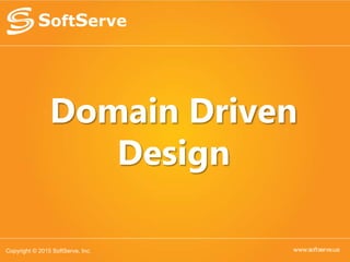 www.softserve.ua
Domain Driven
Design
Copyright © 2015 SoftServe, Inc.
 