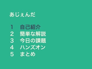 あじぇんだ
１ 自己紹介
２ 簡単な解説
３ 今日の課題
４ ハンズオン
５ まとめ
 