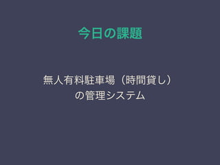 今日の課題
無人有料駐車場（時間貸し）
の管理システム
 