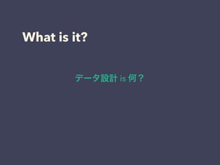 What is it?
データ設計 is 何？
 