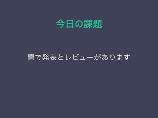 今日の課題
間で発表とレビューがあります
 